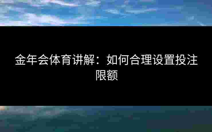 金年会体育讲解：如何合理设置投注限额