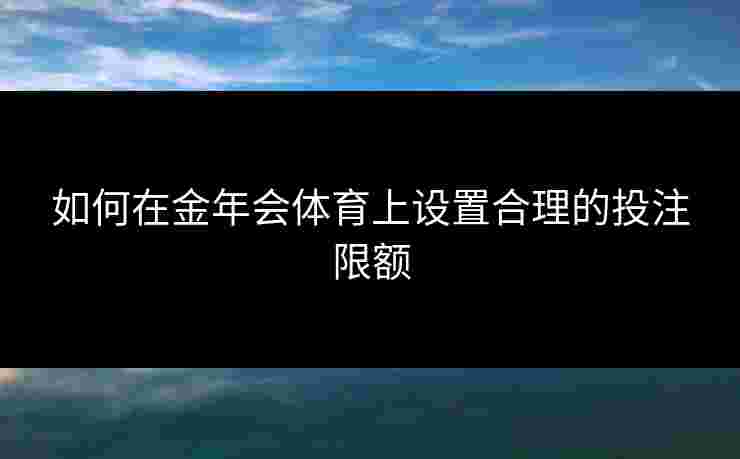 如何在金年会体育上设置合理的投注限额