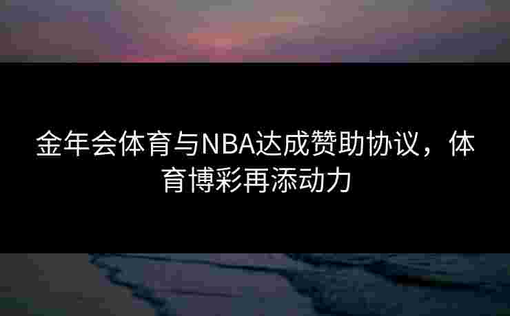 金年会体育与NBA达成赞助协议，体育博彩再添动力