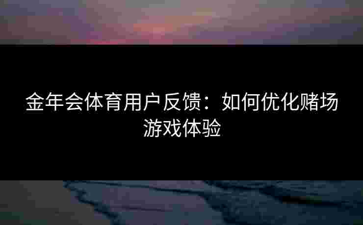 金年会体育用户反馈：如何优化赌场游戏体验