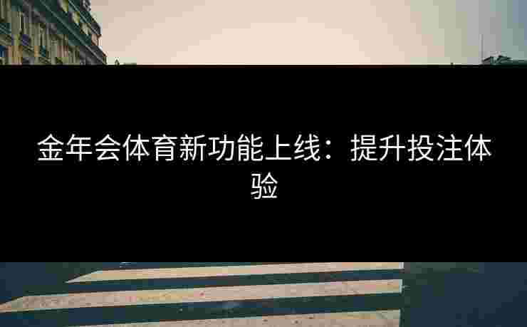 金年会体育新功能上线：提升投注体验