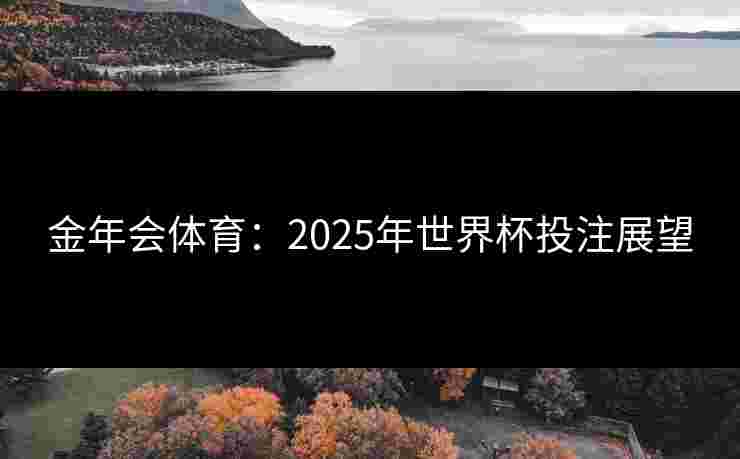 金年会体育:2025年世界杯投注展望 金年会体育:2025年世界杯投注展望