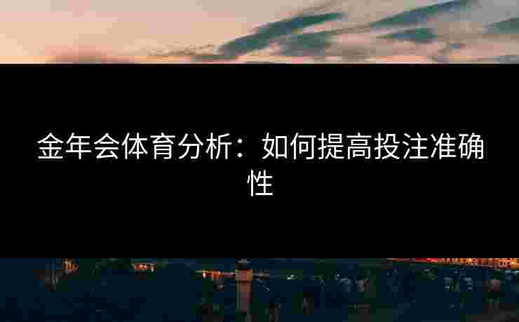 金年会体育分析:如何提高投注准确性 金年会体育分析:如何提高投注准确性