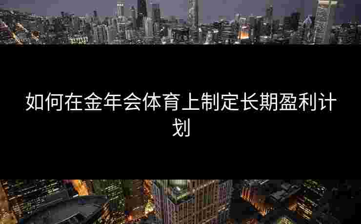 如何在金年会体育上制定长期盈利计划