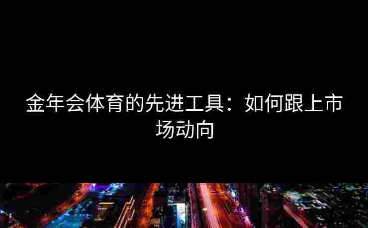 金年会体育的先进工具：如何跟上市场动向
