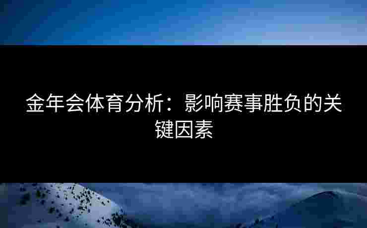 金年会体育分析：影响赛事胜负的关键因素