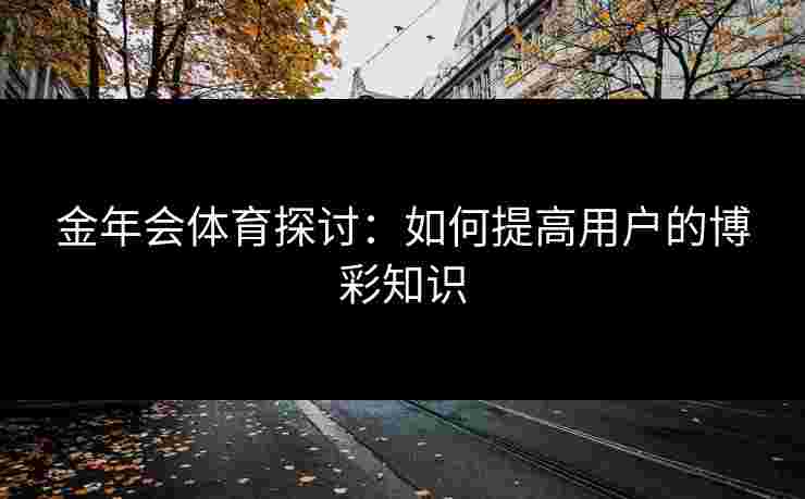金年会体育探讨：如何提高用户的博彩知识
