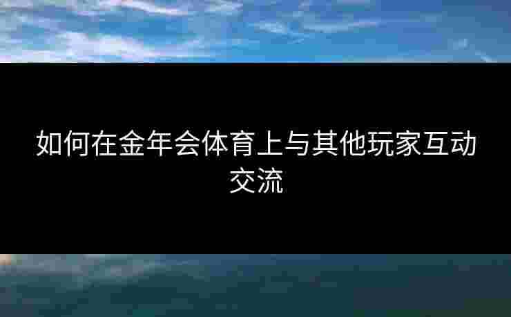 如何在金年会体育上与其他玩家互动交流