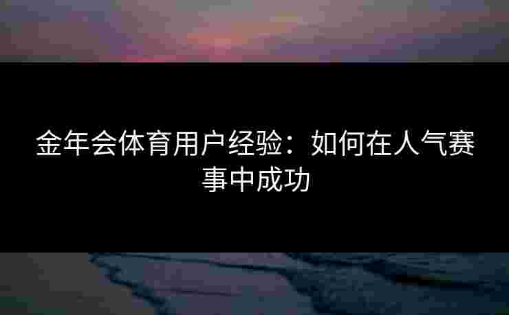 金年会体育用户经验：如何在人气赛事中成功