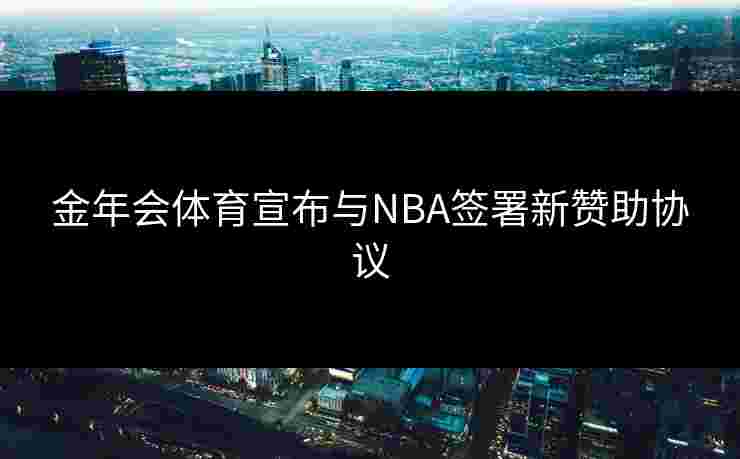 金年会体育宣布与NBA签署新赞助协议 金年会体育宣布与NBA签署新赞助协议