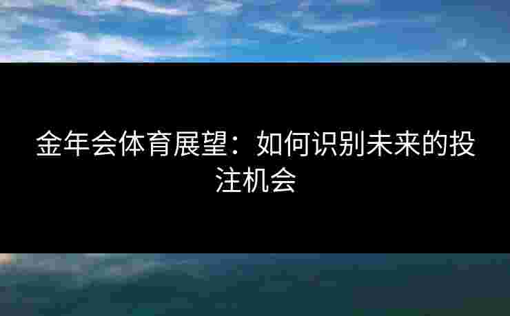 金年会体育展望：如何识别未来的投注机会