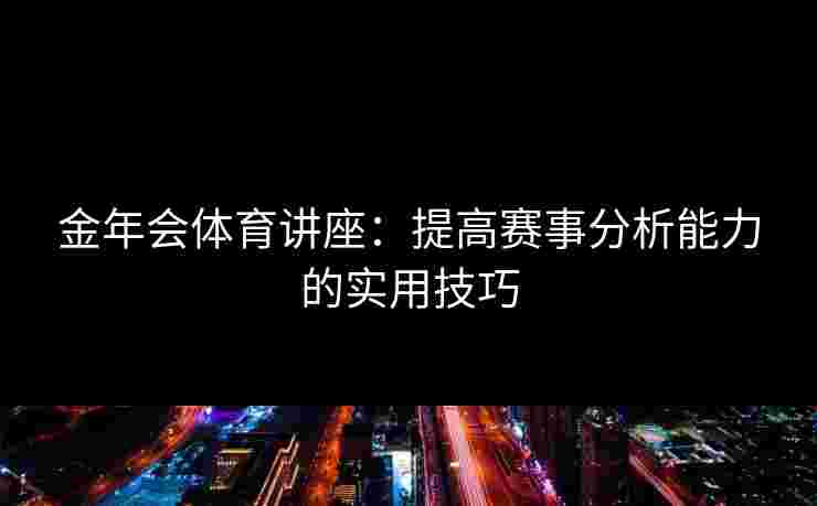 金年会体育讲座：提高赛事分析能力的实用技巧