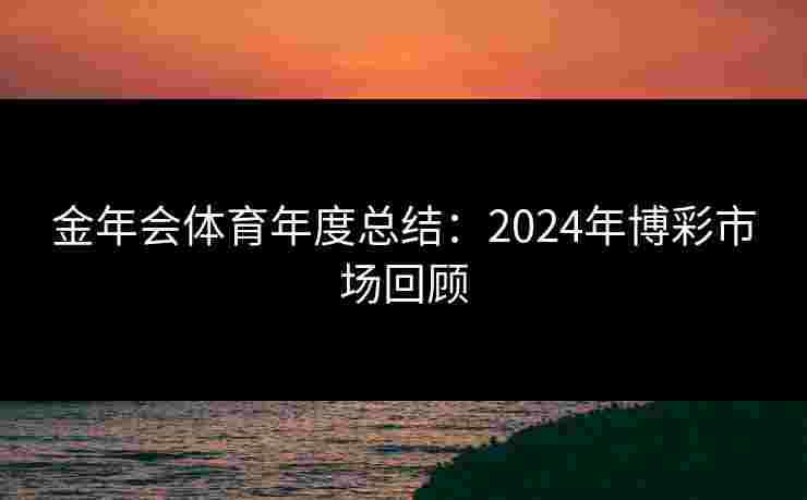 金年会体育年度总结：2024年博彩市场回顾