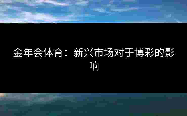 金年会体育：新兴市场对于博彩的影响