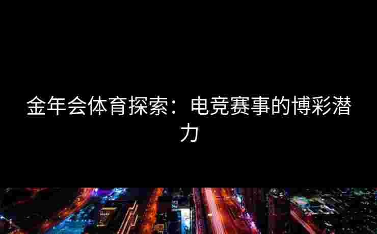 金年会体育探索：电竞赛事的博彩潜力