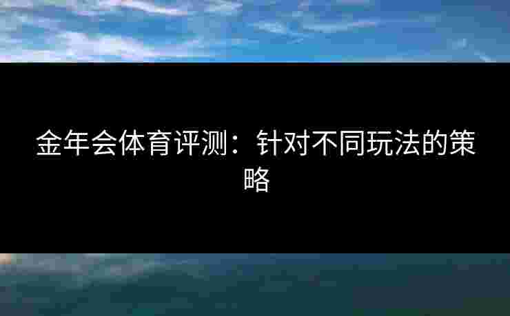 金年会体育评测：针对不同玩法的策略