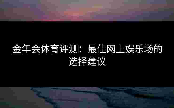 金年会体育评测：最佳网上娱乐场的选择建议