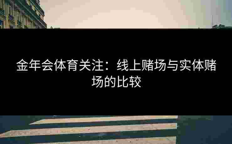 金年会体育关注：线上赌场与实体赌场的比较