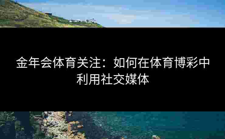 金年会体育关注：如何在体育博彩中利用社交媒体