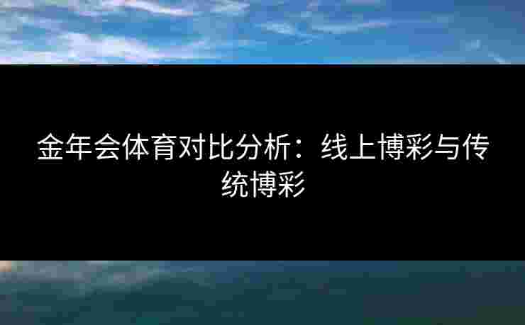 金年会体育对比分析：线上博彩与传统博彩