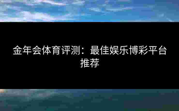 金年会体育评测：最佳娱乐博彩平台推荐