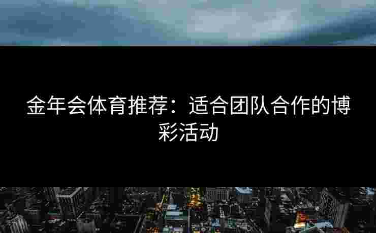 金年会体育推荐：适合团队合作的博彩活动