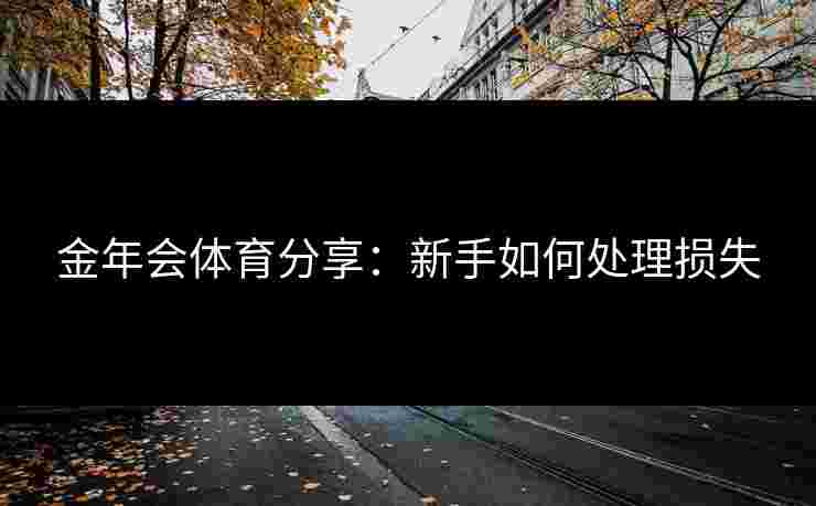 金年会体育分享：新手如何处理损失