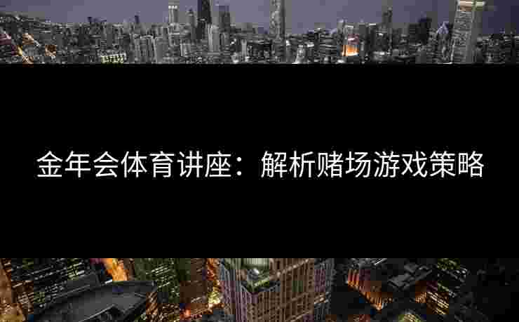 金年会体育讲座：解析赌场游戏策略