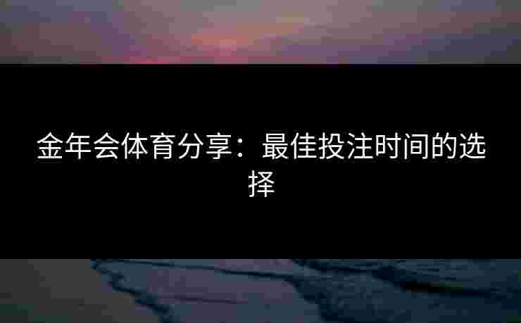 金年会体育分享：最佳投注时间的选择