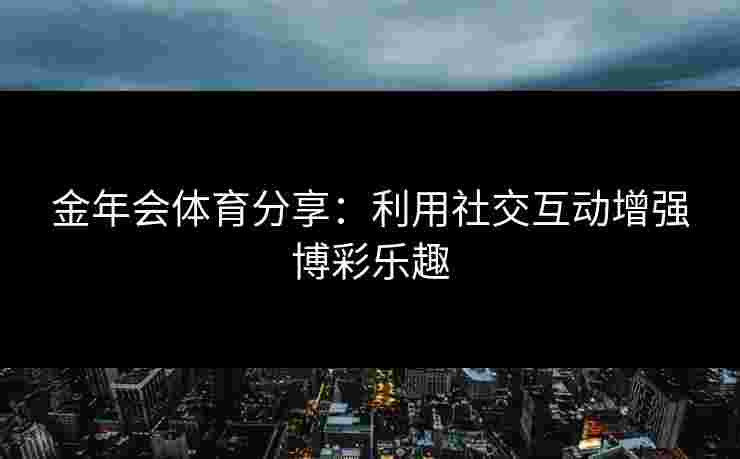 金年会体育分享：利用社交互动增强博彩乐趣