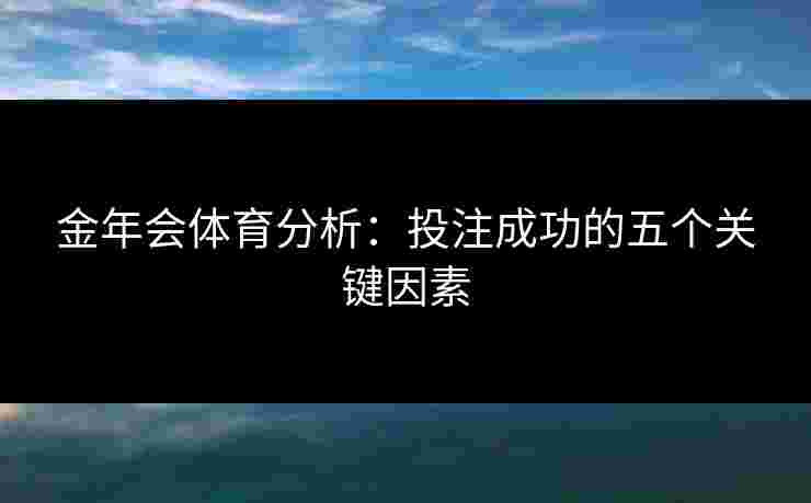 金年会体育分析：投注成功的五个关键因素