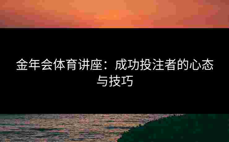 金年会体育讲座：成功投注者的心态与技巧