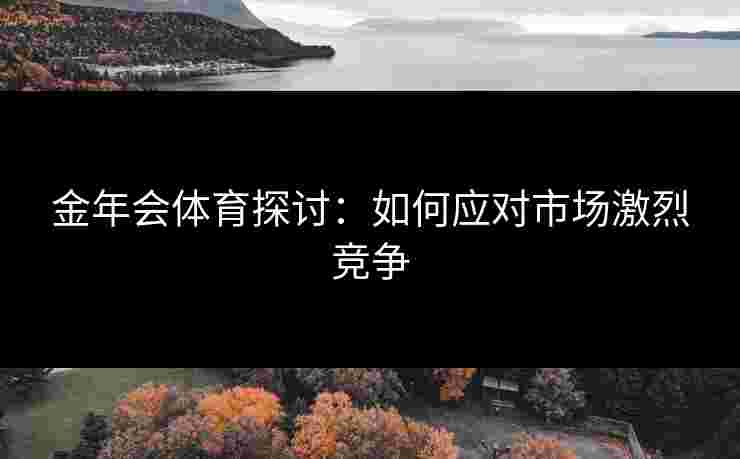 金年会体育探讨：如何应对市场激烈竞争