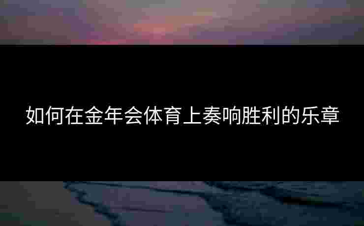 如何在金年会体育上奏响胜利的乐章