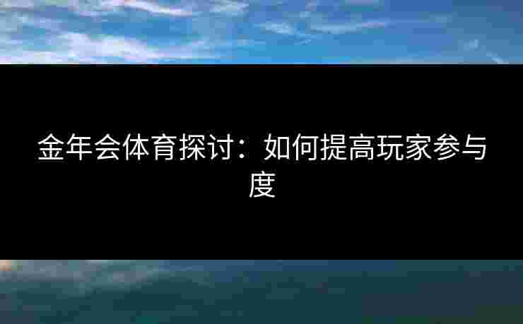 金年会体育探讨：如何提高玩家参与度