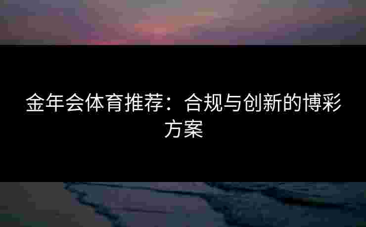 金年会体育推荐：合规与创新的博彩方案