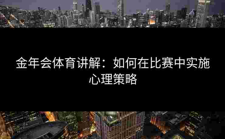 金年会体育讲解：如何在比赛中实施心理策略