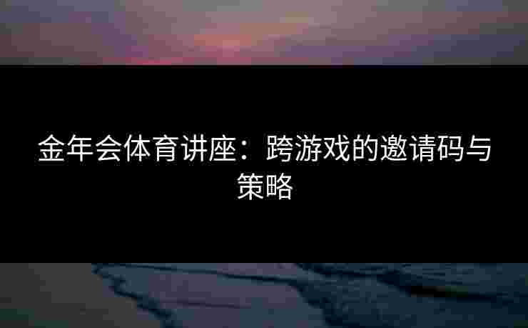 金年会体育讲座：跨游戏的邀请码与策略