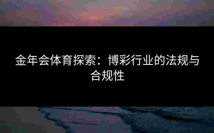 金年会体育探索：博彩行业的法规与合规性