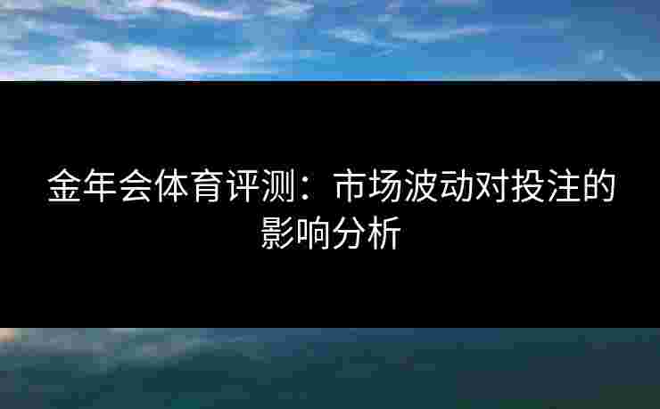 金年会体育评测：市场波动对投注的影响分析