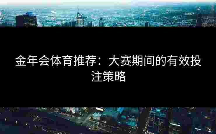 金年会体育推荐：大赛期间的有效投注策略