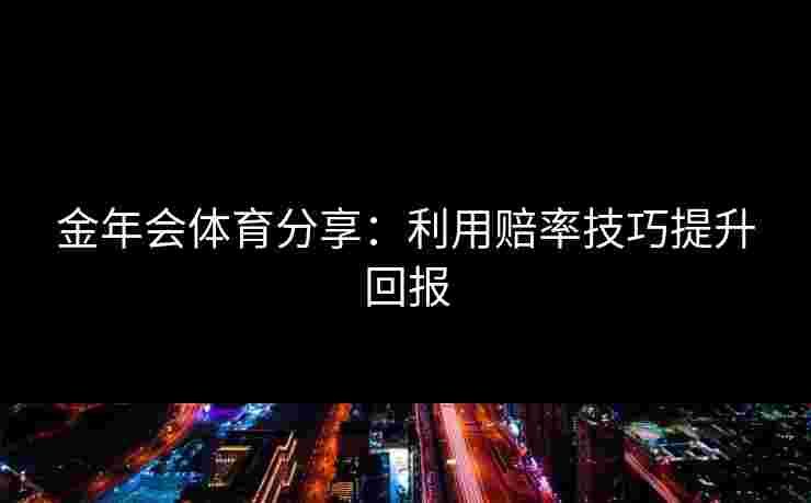 金年会体育分享：利用赔率技巧提升回报