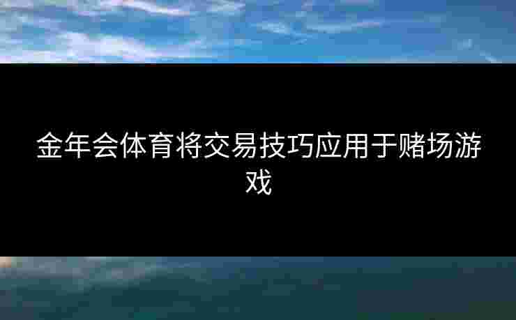 金年会体育将交易技巧应用于赌场游戏