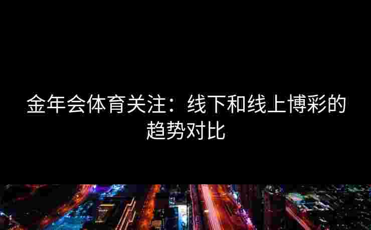 金年会体育关注：线下和线上博彩的趋势对比